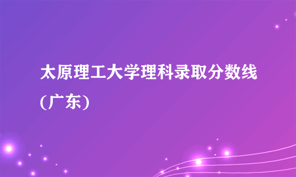 太原理工大学理科录取分数线(广东)