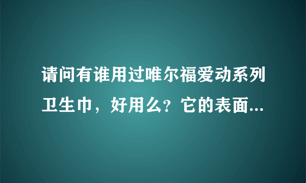 请问有谁用过唯尔福爱动系列卫生巾，好用么？它的表面是棉的还是网面的？价格怎样？