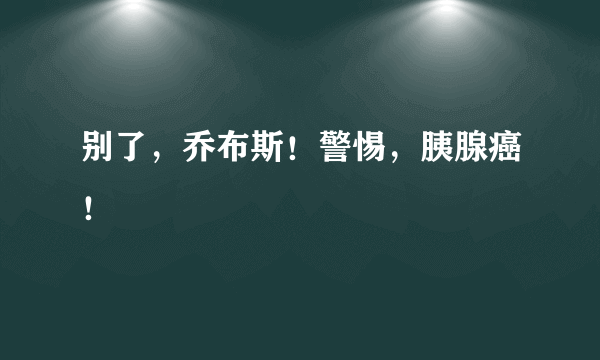 别了，乔布斯！警惕，胰腺癌！