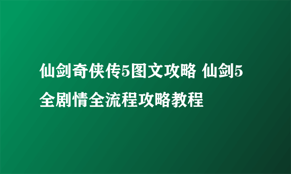 仙剑奇侠传5图文攻略 仙剑5全剧情全流程攻略教程