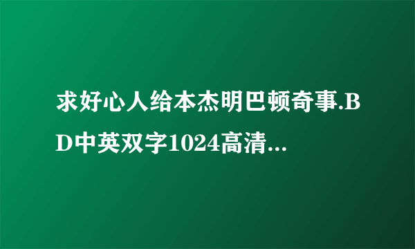 求好心人给本杰明巴顿奇事.BD中英双字1024高清种子下载，谢谢