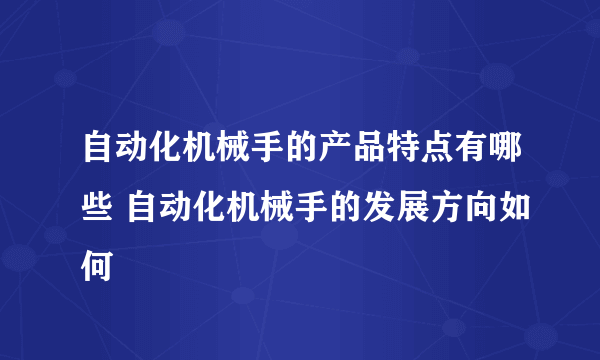 自动化机械手的产品特点有哪些 自动化机械手的发展方向如何