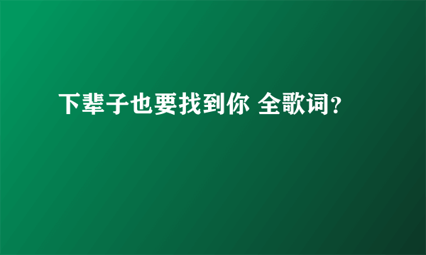 下辈子也要找到你 全歌词？