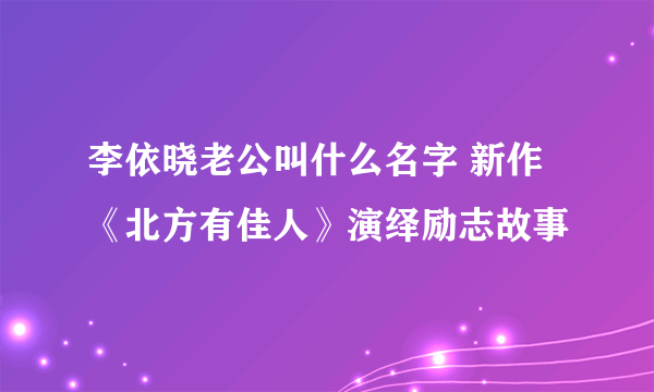 李依晓老公叫什么名字 新作《北方有佳人》演绎励志故事