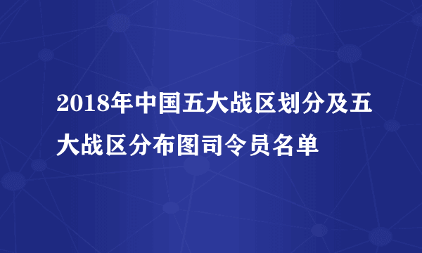 2018年中国五大战区划分及五大战区分布图司令员名单