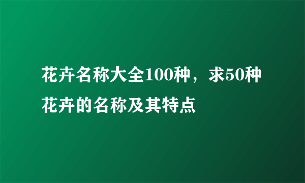 花卉名称大全100种，求50种花卉的名称及其特点