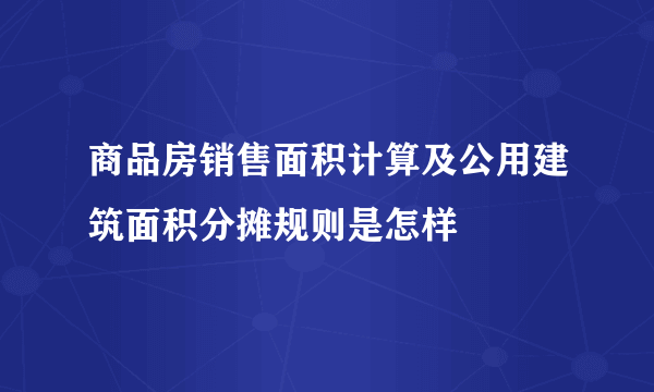 商品房销售面积计算及公用建筑面积分摊规则是怎样