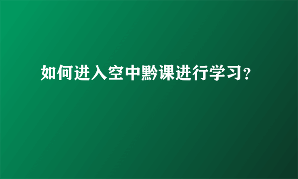 如何进入空中黔课进行学习？