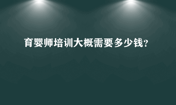 育婴师培训大概需要多少钱？