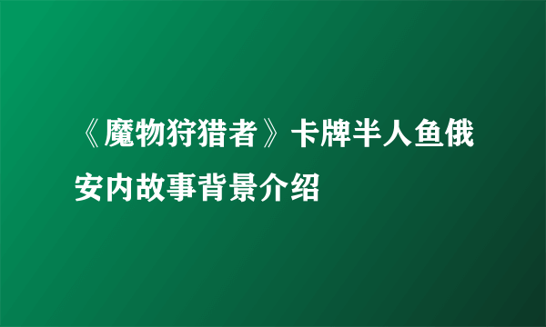 《魔物狩猎者》卡牌半人鱼俄安内故事背景介绍