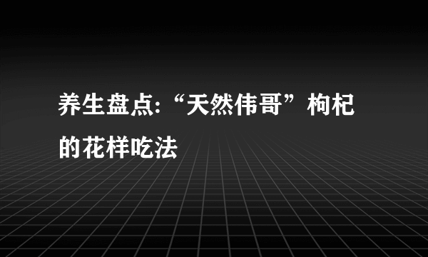 养生盘点:“天然伟哥”枸杞的花样吃法