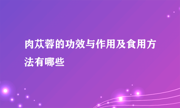 肉苁蓉的功效与作用及食用方法有哪些