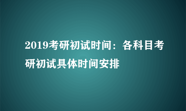 2019考研初试时间：各科目考研初试具体时间安排