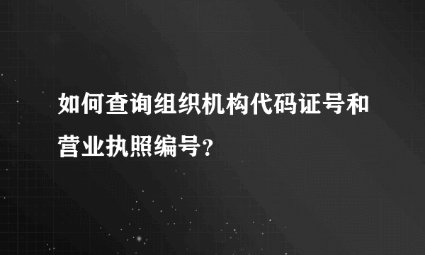 如何查询组织机构代码证号和营业执照编号？