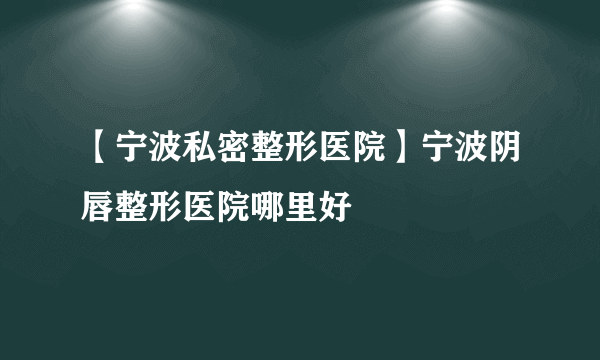 【宁波私密整形医院】宁波阴唇整形医院哪里好