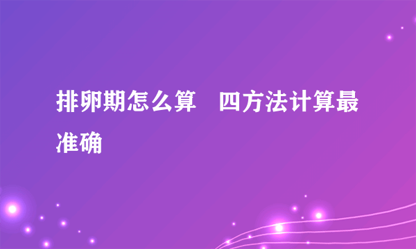 排卵期怎么算   四方法计算最准确