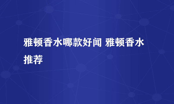 雅顿香水哪款好闻 雅顿香水推荐