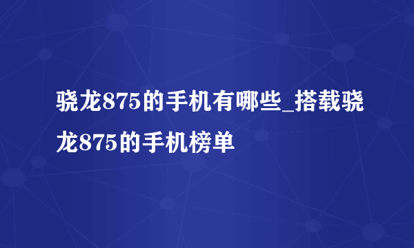 骁龙875的手机有哪些_搭载骁龙875的手机榜单