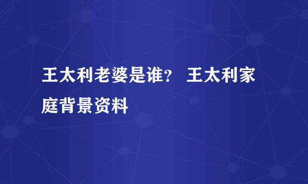 王太利老婆是谁？ 王太利家庭背景资料