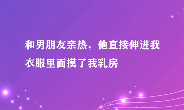 和男朋友亲热，他直接伸进我衣服里面摸了我乳房