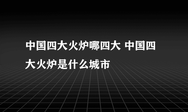 中国四大火炉哪四大 中国四大火炉是什么城市