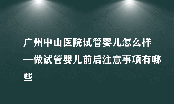 广州中山医院试管婴儿怎么样—做试管婴儿前后注意事项有哪些