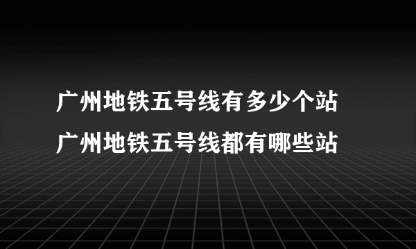 广州地铁五号线有多少个站 广州地铁五号线都有哪些站