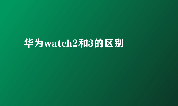 华为watch2和3的区别