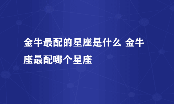 金牛最配的星座是什么 金牛座最配哪个星座