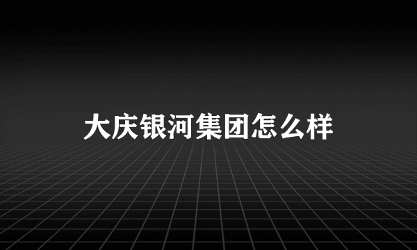 大庆银河集团怎么样