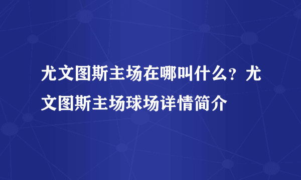 尤文图斯主场在哪叫什么？尤文图斯主场球场详情简介