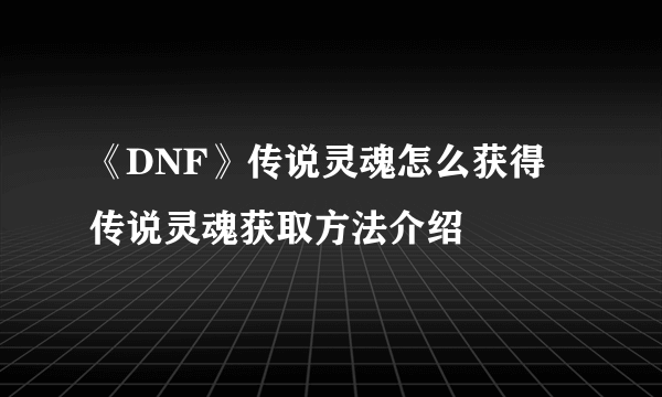 《DNF》传说灵魂怎么获得 传说灵魂获取方法介绍