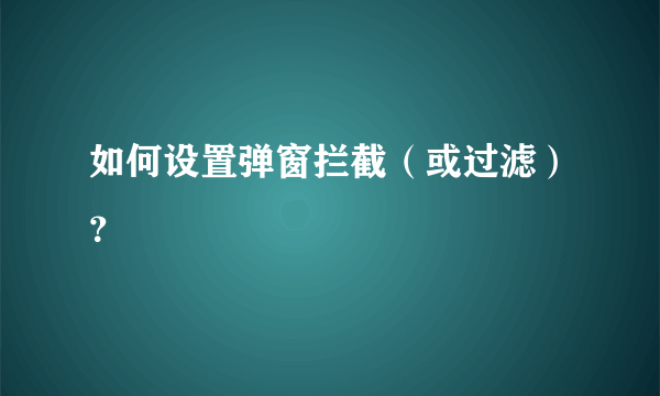 如何设置弹窗拦截（或过滤）？