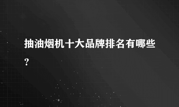 抽油烟机十大品牌排名有哪些？