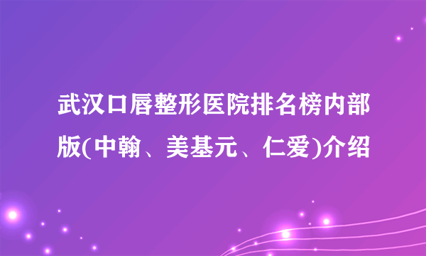 武汉口唇整形医院排名榜内部版(中翰、美基元、仁爱)介绍