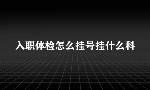 入职体检怎么挂号挂什么科