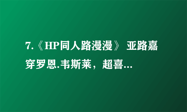 7.《HP同人路漫漫》 亚路嘉穿罗恩.韦斯莱，超喜欢 cp: