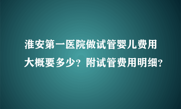 淮安第一医院做试管婴儿费用大概要多少？附试管费用明细？