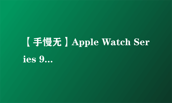 【手慢无】Apple Watch Series 9智能手表价格暴跌