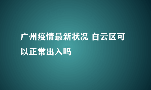 广州疫情最新状况 白云区可以正常出入吗