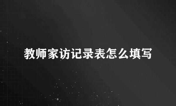 教师家访记录表怎么填写