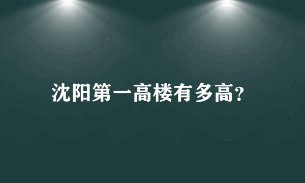 沈阳第一高楼有多高？