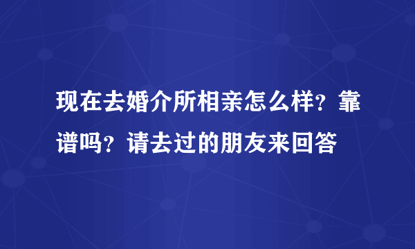 现在去婚介所相亲怎么样？靠谱吗？请去过的朋友来回答