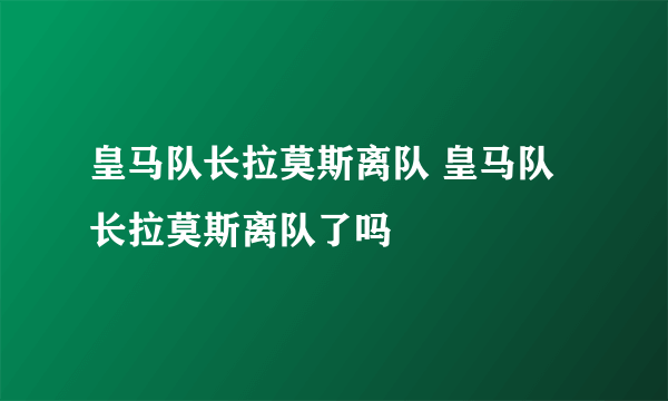 皇马队长拉莫斯离队 皇马队长拉莫斯离队了吗