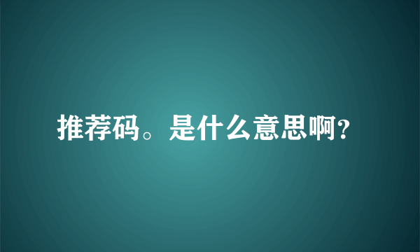 推荐码。是什么意思啊？