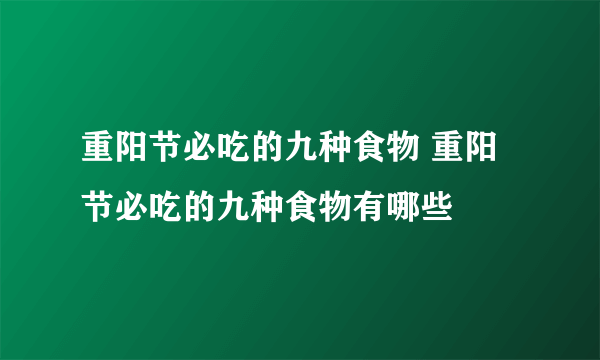 重阳节必吃的九种食物 重阳节必吃的九种食物有哪些