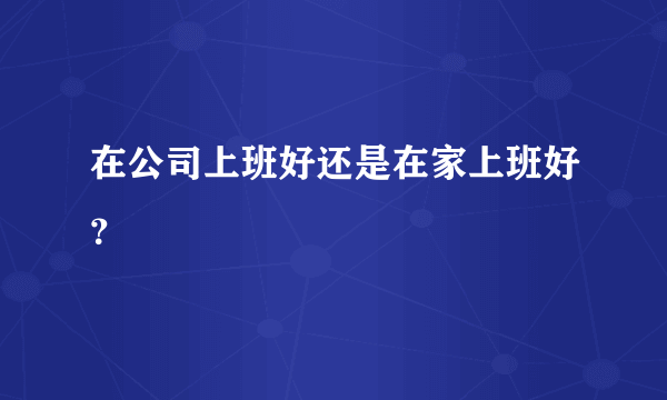 在公司上班好还是在家上班好？