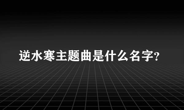 逆水寒主题曲是什么名字？