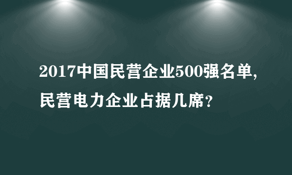 2017中国民营企业500强名单,民营电力企业占据几席？