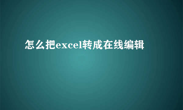 怎么把excel转成在线编辑